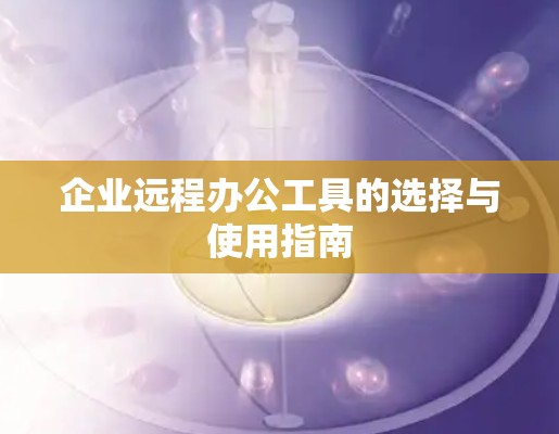 企业远程办公工具的选择与使用指南