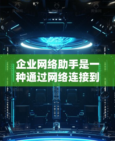 企业网络助手是一种通过网络连接到企业服务器的设备或软件工具，主要用于远程访问、监控和管理企业数据。以下是对该概念的详细解析