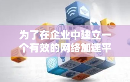 为了在企业中建立一个有效的网络加速平台，您可以按照以下步骤进行