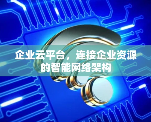 企业云平台，连接企业资源的智能网络架构