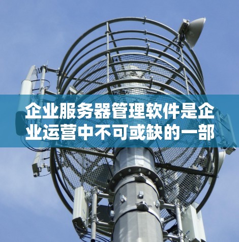 企业服务器管理软件是企业运营中不可或缺的一部分，主要分为三种类型，Windows Server、Linux服务器和服务器监控工具。以下是对这些软件的详细分析