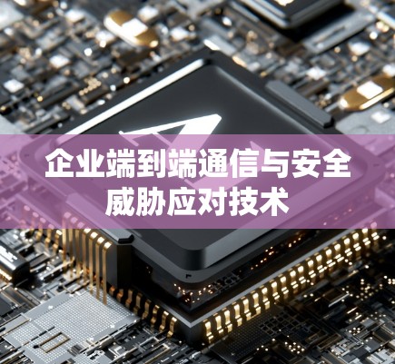 企业端到端通信与安全威胁应对技术