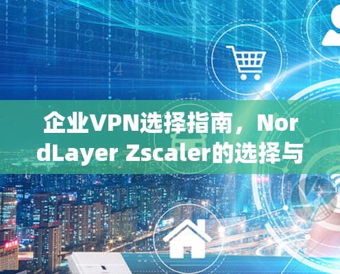 企业VPN选择指南，NordLayer Zscaler的选择与使用指南
