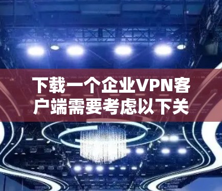 下载一个企业VPN客户端需要考虑以下关键因素