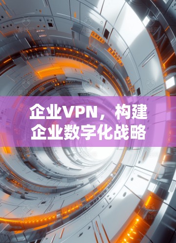 企业VPN，构建企业数字化战略的桥梁