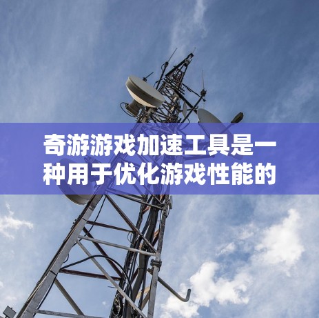 奇游游戏加速工具是一种用于优化游戏性能的软件工具，它通过清除缓存文件、修复文件损坏、优化游戏资源分配等方式，帮助用户提升游戏体验。以下是对奇游游戏加速工具的详细介绍