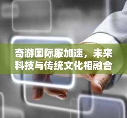 奇游国际服加速，未来科技与传统文化相融合的精彩故事