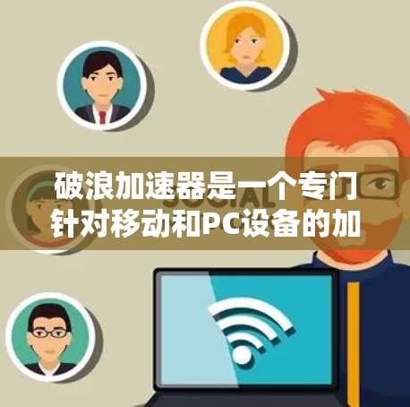 破浪加速器是一个专门针对移动和PC设备的加速工具，主要用于提升网页速度和减少网络延迟。以下是一些步骤，帮助您下载并使用破浪加速器