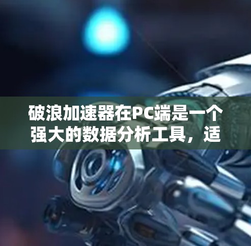 破浪加速器在PC端是一个强大的数据分析工具，适合个人用户进行数据处理和可视化。以下是其PC端的主要功能和使用指南