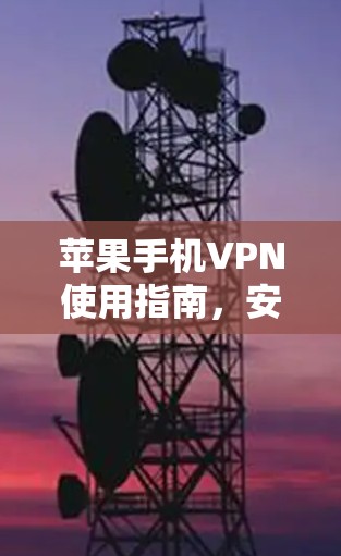 苹果手机VPN使用指南，安全设置与实用技巧
