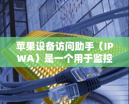 苹果设备访问助手（IPWA）是一个用于监控和管理设备的工具，旨在防止未经授权的设备访问。以下是关于IPWA的详细信息