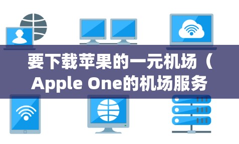 要下载苹果的一元机场（Apple One的机场服务）步骤如下
