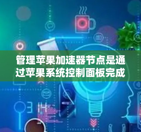 管理苹果加速器节点是通过苹果系统控制面板完成的。以下是详细的步骤指南