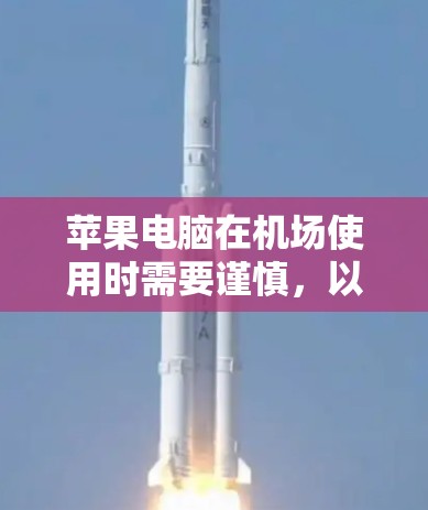 苹果电脑在机场使用时需要谨慎，以下是一些注意事项和建议
