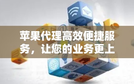 苹果代理高效便捷服务，让您的业务更上一层楼！