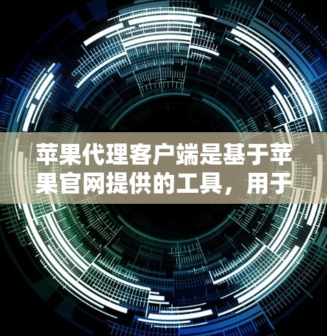 苹果代理客户端是基于苹果官网提供的工具，用于下载和安装苹果应用程序。以下是详细的使用信息和注意事项