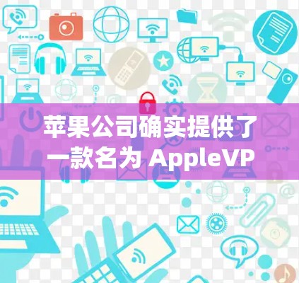 苹果公司确实提供了一款名为 AppleVPN 的服务，这是一种基于Wi-Fi的VPN工具，主要用于保护个人数据。以下是关于苹果VPN的应用信息