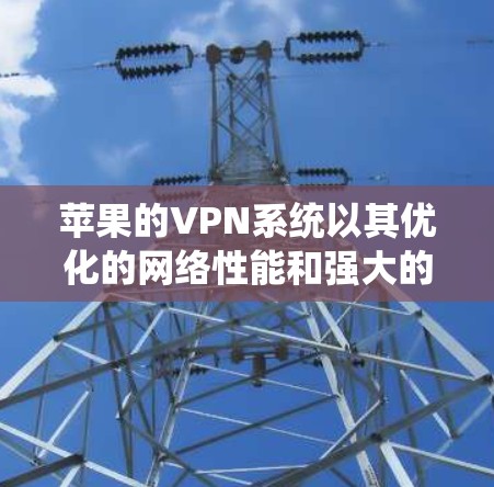 苹果的VPN系统以其优化的网络性能和强大的安全性而闻名。以下是对苹果VPN性能的详细评估