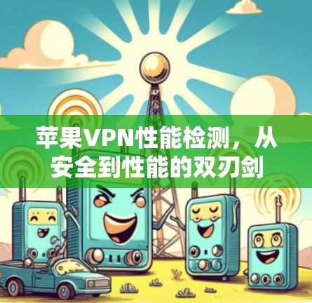 苹果VPN性能检测，从安全到性能的双刃剑