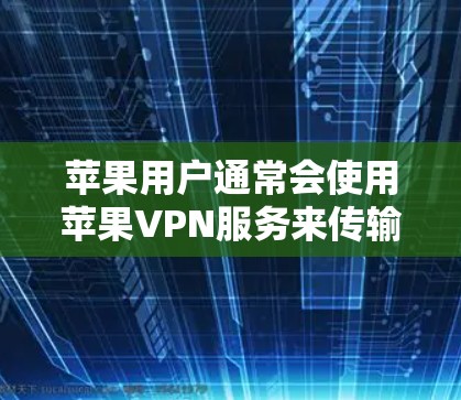 苹果用户通常会使用苹果VPN服务来传输数据。以下是一些苹果用户常用的苹果VPN软件，并提供一些小贴士