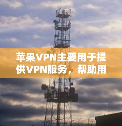 苹果VPN主要用于提供VPN服务，帮助用户在海外或远程地区访问网络资源。关于苹果VPN的速度测试，以下是一些关键信息和建议