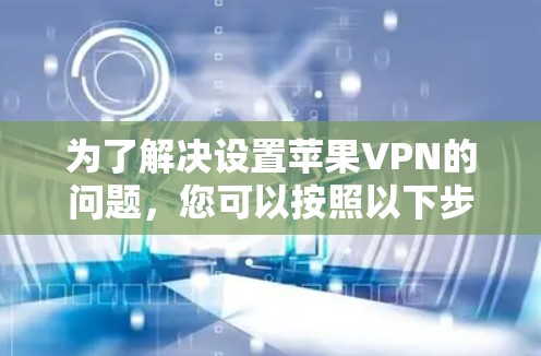 为了解决设置苹果VPN的问题，您可以按照以下步骤进行操作