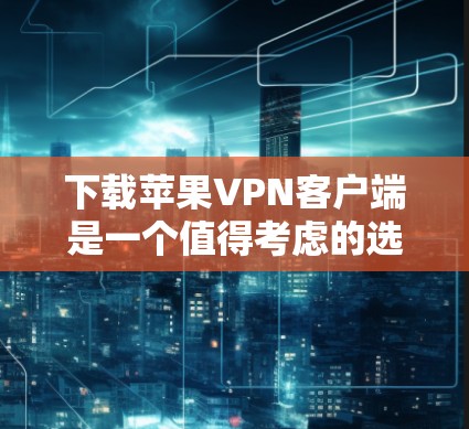 下载苹果VPN客户端是一个值得考虑的选择，但需综合考虑安全性和使用便利性。以下是一个有条理的总结和建议