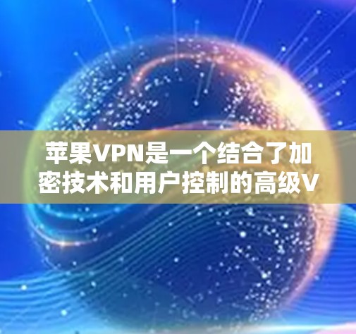 苹果VPN是一个结合了加密技术和用户控制的高级VPN服务，旨在提供安全、便捷和扩展的访问体验。以下是对苹果VPN的详细分析