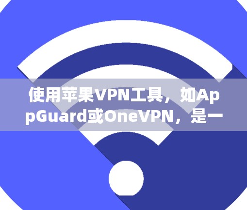 使用苹果VPN工具，如AppGuard或OneVPN，是一个不错的选择，尤其是如果需要快速且安全的VPN服务。以下是详细的步骤指南