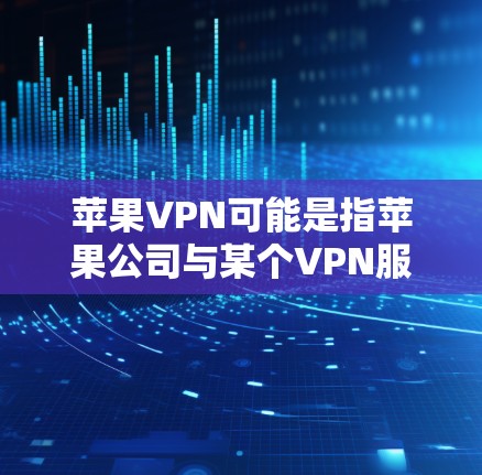 苹果VPN可能是指苹果公司与某个VPN服务的联合使用，或者是一个打字错误。如果您指的是苹果VPN，以下是相关信息