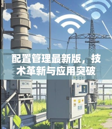 配置管理最新版，技术革新与应用突破