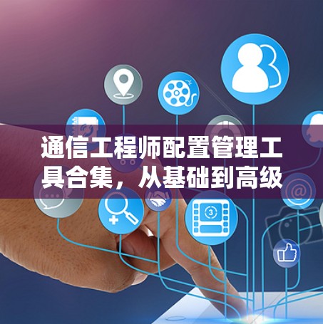 通信工程师配置管理工具合集，从基础到高级，轻松搞定所有配置问题