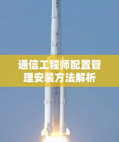 通信工程师配置管理安装方法解析
