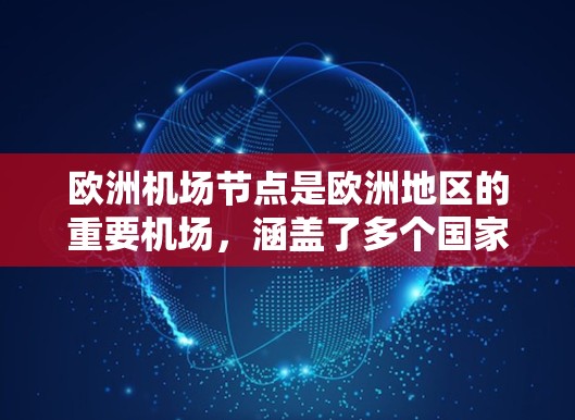 欧洲机场节点是欧洲地区的重要机场，涵盖了多个国家和地区。以下是一些主要的欧洲机场节点及其特点