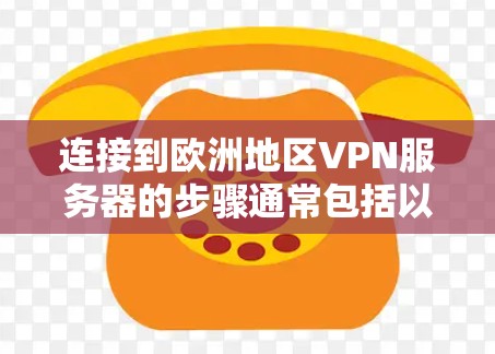 连接到欧洲地区VPN服务器的步骤通常包括以下步骤
