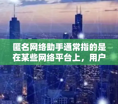 匿名网络助手通常指的是在某些网络平台上，用户可以匿名与他人互动，提供帮助或分享信息。这种服务在社交媒体、论坛和聊天软件中非常常见，用户通常不透露个人信息，直接与他人交流