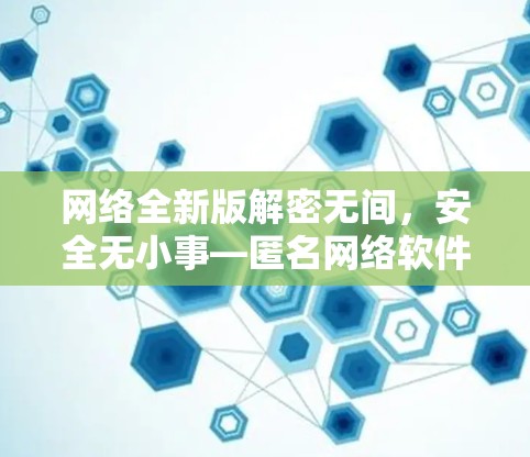 网络全新版解密无间，安全无小事—匿名网络软件最新版发布