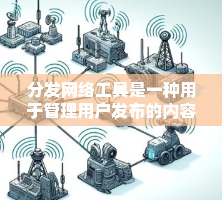 分发网络工具是一种用于管理用户发布的内容，帮助用户自动分发到目标平台，生成内容、审核内容等。以下是一些常见的内容分发网络工具及其功能特点