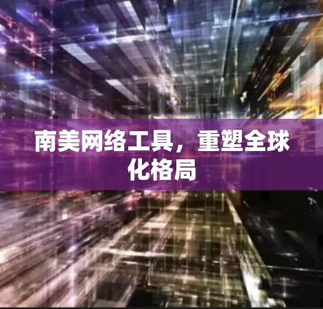 南美网络工具，重塑全球化格局