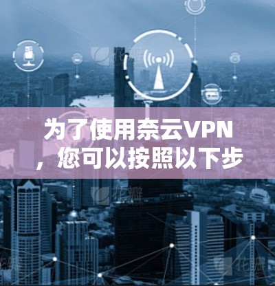 为了使用奈云VPN，您可以按照以下步骤进行