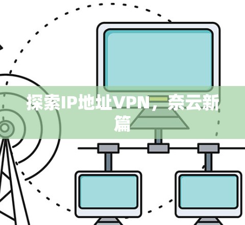 探索IP地址VPN，奈云新篇