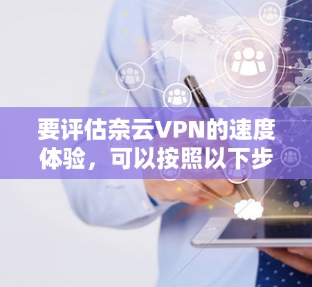 要评估奈云VPN的速度体验，可以按照以下步骤进行