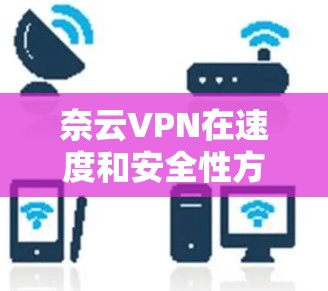 奈云VPN在速度和安全性方面各有特点，适合不同的使用场景。以下是对这四个基于IPsec的VPN的评测