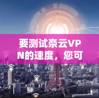 要测试奈云VPN的速度，您可以按照以下步骤进行