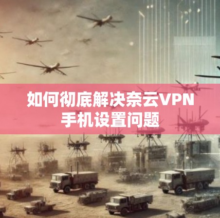 如何彻底解决奈云VPN手机设置问题