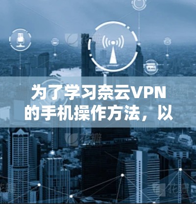 为了学习奈云VPN的手机操作方法，以下是一些详细的步骤指南，帮助你更好地理解和应用这些操作