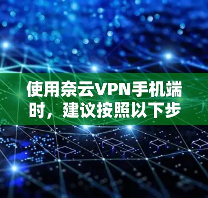 使用奈云VPN手机端时，建议按照以下步骤进行