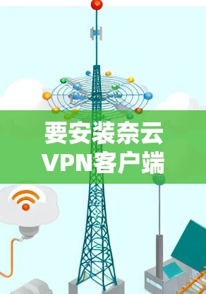 要安装奈云VPN客户端，您可以按照以下步骤进行操作