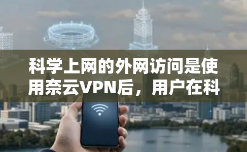 科学上网的外网访问是使用奈云VPN后，用户在科学使用网络资源的过程。以下是对这一过程的详细步骤和建议