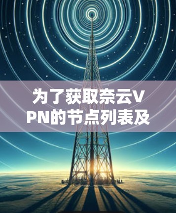 为了获取奈云VPN的节点列表及高速线路测试信息，您可以按照以下步骤操作